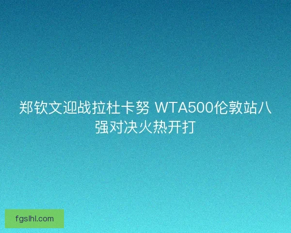 郑钦文迎战拉杜卡努 WTA500伦敦站八强对决火热开打