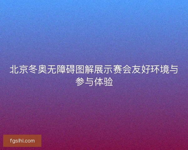 北京冬奥无障碍图解展示赛会友好环境与参与体验