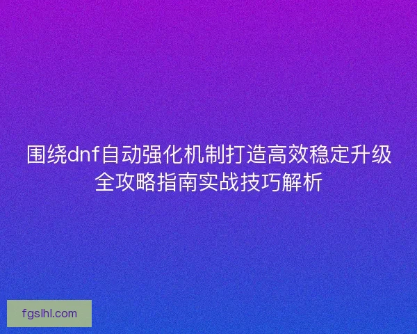 围绕dnf自动强化机制打造高效稳定升级全攻略指南实战技巧解析