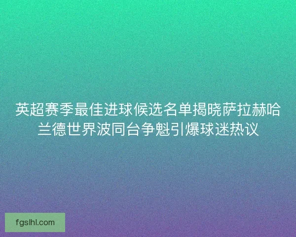 英超赛季最佳进球候选名单揭晓萨拉赫哈兰德世界波同台争魁引爆球迷热议