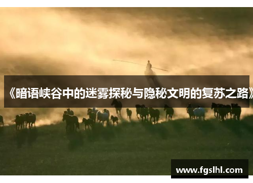 《暗语峡谷中的迷雾探秘与隐秘文明的复苏之路》