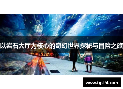 以岩石大厅为核心的奇幻世界探秘与冒险之旅
