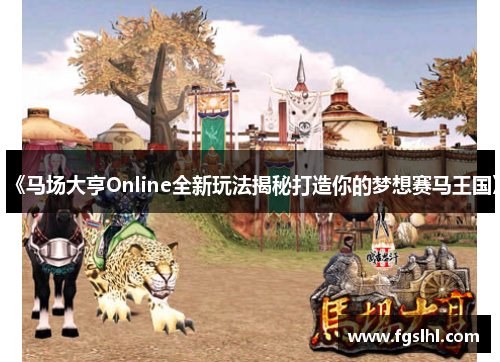 《马场大亨Online全新玩法揭秘打造你的梦想赛马王国》