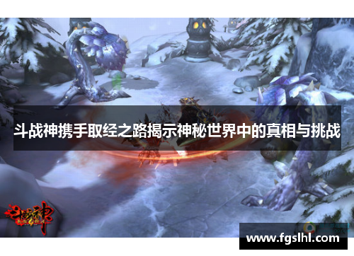 斗战神携手取经之路揭示神秘世界中的真相与挑战