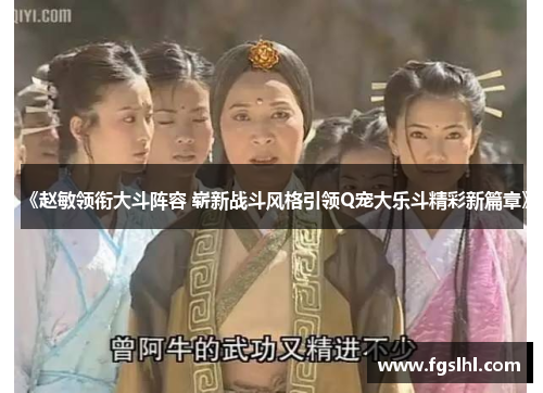 《赵敏领衔大斗阵容 崭新战斗风格引领Q宠大乐斗精彩新篇章》