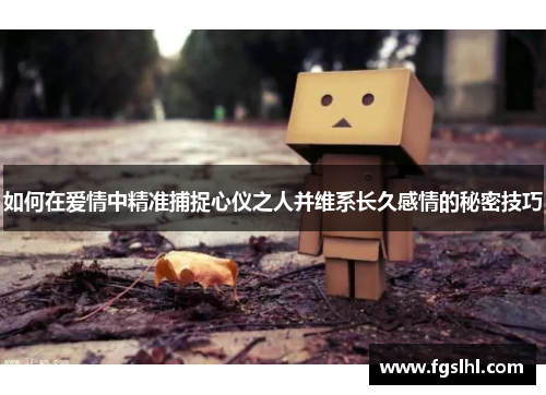 如何在爱情中精准捕捉心仪之人并维系长久感情的秘密技巧